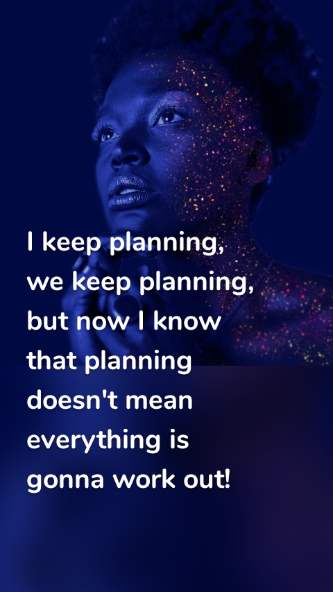 I keep planning, we keep planning, but now I know that planning doesn't mean everything is gonna work out! 